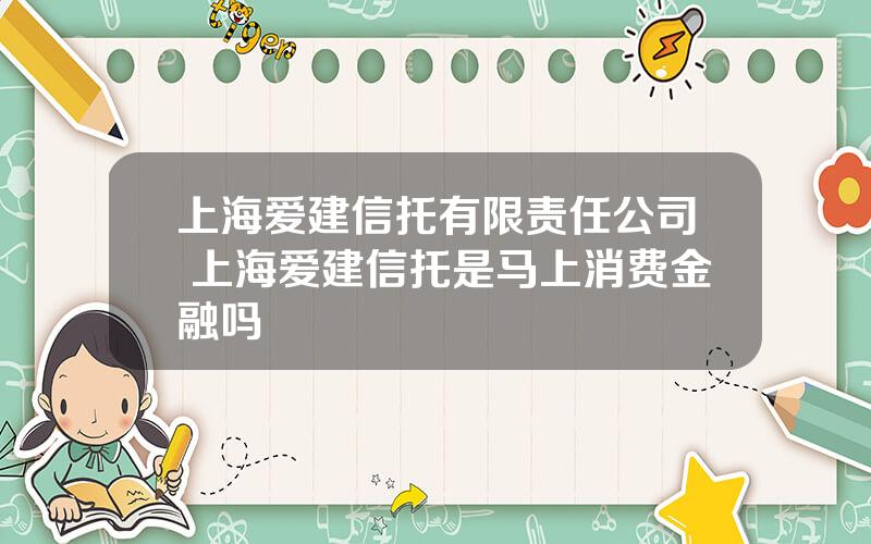 上海爱建信托有限责任公司 上海爱建信托是马上消费金融吗